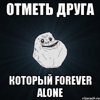 отметь друга который forever alone