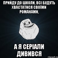 прийду до школи, всі будуть хвастатися своїми романами, а я серіали дивився