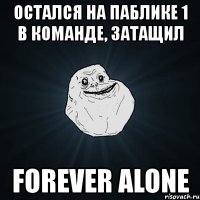 остался на паблике 1 в команде, затащил forever alone