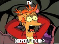 ты охерела чтоли?