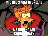 місяць з літа пройшло а я лиш начав відпочивати