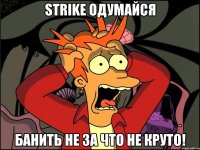 strike одумайся банить не за что не круто!