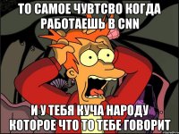 то самое чувтсво когда работаешь в cnn и у тебя куча народу которое что то тебе говорит