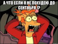 а что если я не похудею до сентября !? 