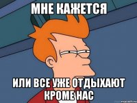 мне кажется или все уже отдыхают кроме нас