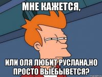 мне кажется, или оля любит руслана,но просто выёбывется?
