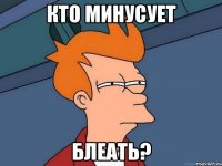 кто минусует блеать?