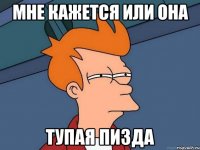 мне кажется или она тупая пизда