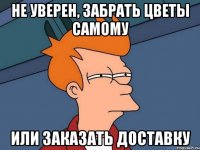 не уверен, забрать цветы самому или заказать доставку