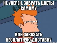 не уверен, забрать цветы самому или заказать бесплатную доставку
