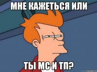 мне кажеться или ты мс и тп?