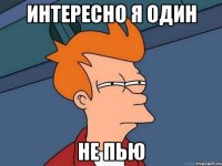 интересно я один не пью