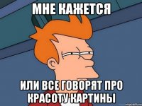 мне кажется или все говорят про красоту картины