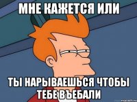 мне кажется или ты нарываешься чтобы тебе въебали