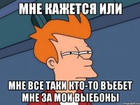 мне кажется или мне все таки кто-то въебет мне за мои выебоны