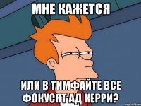 мне кажется или в тимфайте все фокусят ад керри?