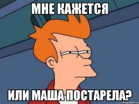 мне кажется или маша постарела?