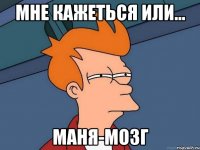 мне кажеться или... маня-мозг
