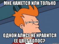 мне кажется или только одной алисе не нравится ее цвет волос?