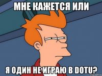 мне кажется или я один не играю в dotu?