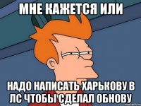 мне кажется или надо написать харькову в лс чтобы сделал обнову