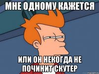 мне одному кажется или он некогда не починит скутер