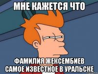 мне кажется что фамилия жексембиев самое известное в уральске