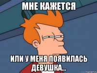 мне кажется или у меня появилась девушка...