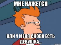 мне кажется или у меня снова есть девушка...