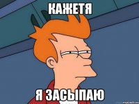 кажетя я засыпаю