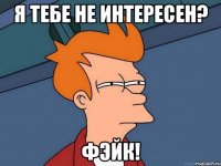 я тебе не интересен? фэйк!