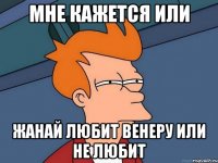 мне кажется или жанай любит венеру или не любит
