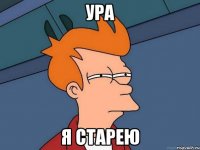 ура я старею