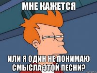 мне кажется или я один не понимаю смысла этой песни?