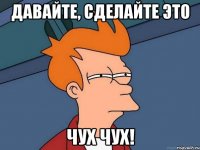 давайте, сделайте это чух чух!