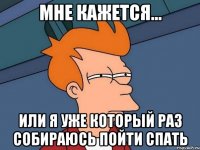 мне кажется... или я уже который раз собираюсь пойти спать
