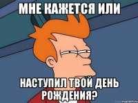 мне кажется или наступил твой день рождения?