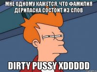 мне одному кажется, что фамилия дерипаска состоит из слов dirty pussy xddddd