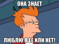 она знает люблю я ее или нет!