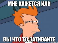 мне кажется или вы что то зативаите