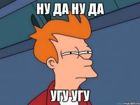 ну да ну да угу угу