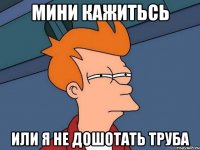 мини кажитьсь или я не дошотать труба
