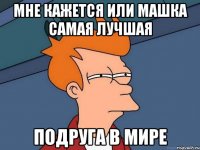 мне кажется или машка самая лучшая подруга в мире