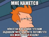мне кажется или я так и не узнаю, что нам задавали читать на лето, потому что все мои друзья уехали?