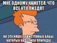 мне одному кажется, что все кто пиздят на эту няшу, завистливые бабы, которых обделила природа)
