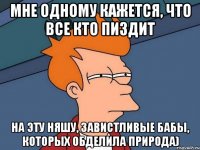 мне одному кажется, что все кто пиздит на эту няшу, завистливые бабы, которых обделила природа)