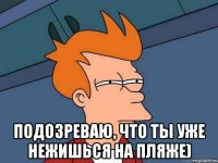  подозреваю, что ты уже нежишься на пляже)
