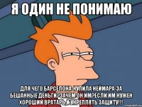 я один не понимаю для чего барселона-купила неймара-за бешанные деньги?зачем он им?если им нужен хороший вратарь,и укреплять защиту!!!
