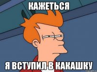 кажеться я вступил в какашку