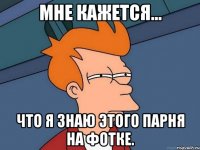 мне кажется... что я знаю этого парня на фотке.